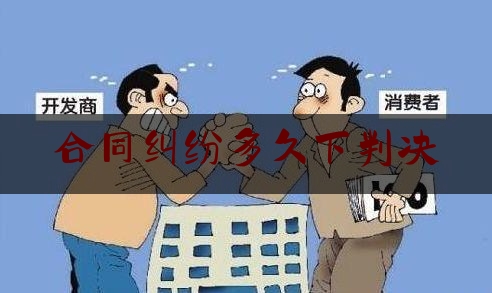 合同纠纷多久下判决(合同纠纷立案后多久出判决结果)