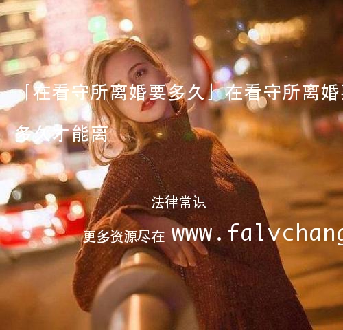 「在看守所离婚要多久」在看守所离婚要多久才能离