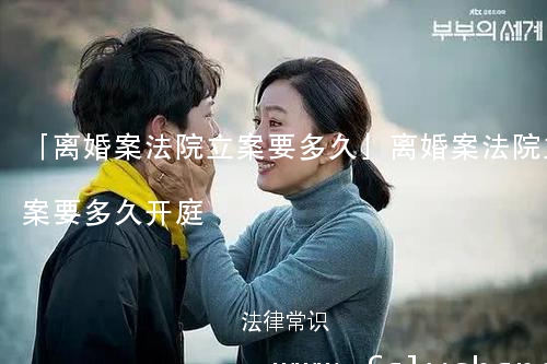 「离婚案法院立案要多久」离婚案法院立案要多久开庭