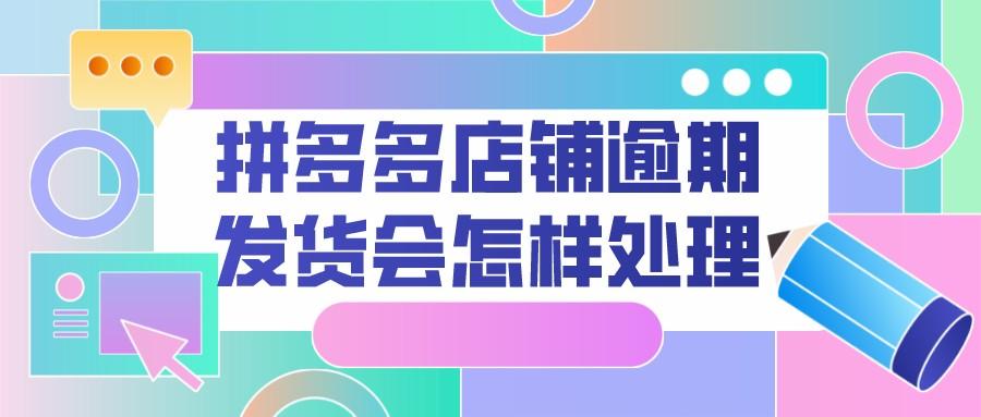 拼多多新店发货逾期罚多少钱,拼多多发货逾期了但是货商家已经收到了怎么办