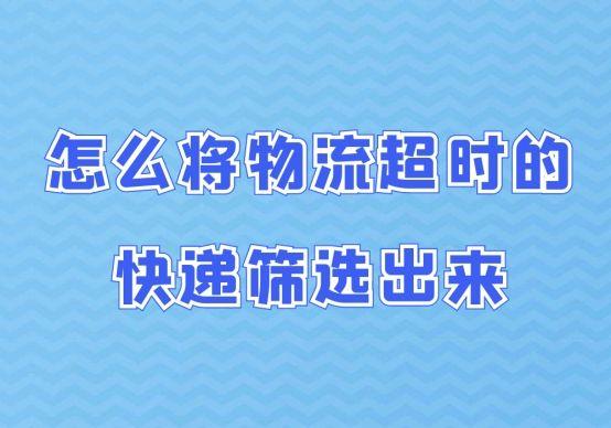 增值税逾期申报怎么导出表格,怎么将物流超时的快递筛选出来呢