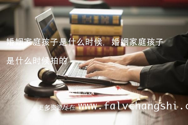 婚姻家庭孩子是什么时候,婚姻家庭孩子是什么时候拍的