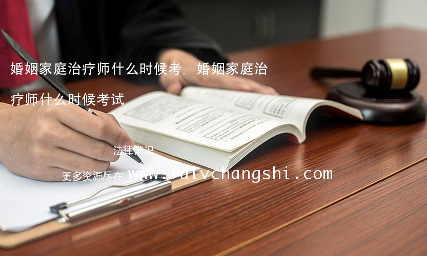 婚姻家庭治疗师什么时候考,婚姻家庭治疗师什么时候考试