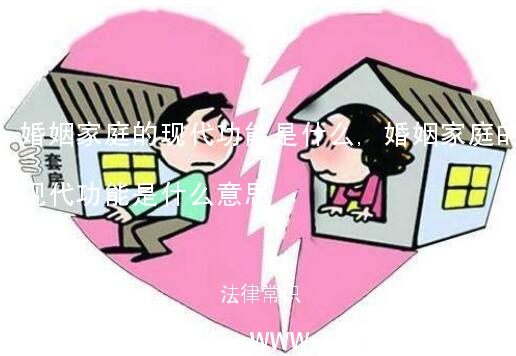 婚姻家庭的现代功能是什么,婚姻家庭的现代功能是什么意思