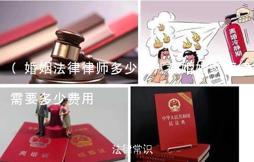 (婚姻法律律师多少钱)请婚姻家庭律师需要多少费用