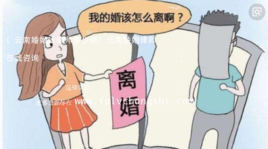 (云南婚姻法律师多少钱)云南婚姻律师在线咨询