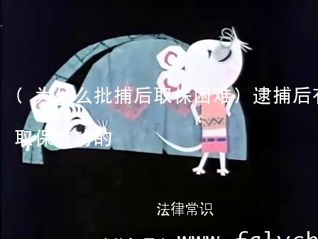 (为什么批捕后取保困难)逮捕后有没有取保成功的