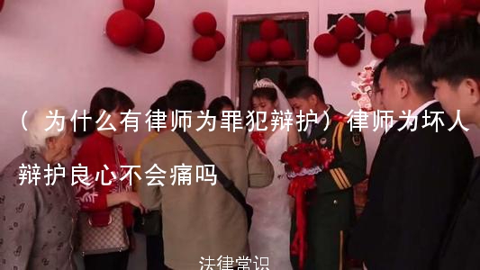 (为什么有律师为罪犯辩护)律师为坏人辩护良心不会痛吗