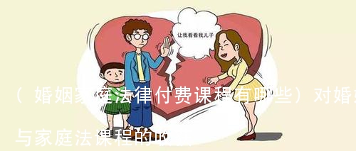 (婚姻家庭法律付费课程有哪些)对婚姻与家庭法课程的收获