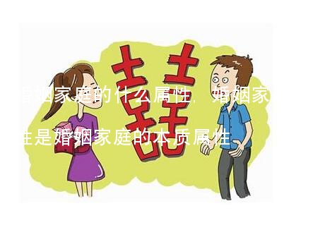 婚姻家庭的什么属性,婚姻家庭的什么属性是婚姻家庭的本质属性