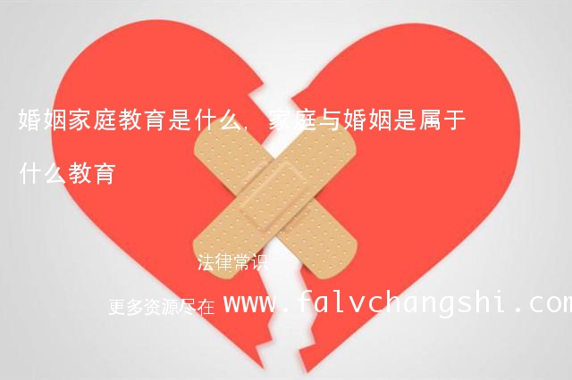 婚姻家庭教育是什么,家庭与婚姻是属于什么教育