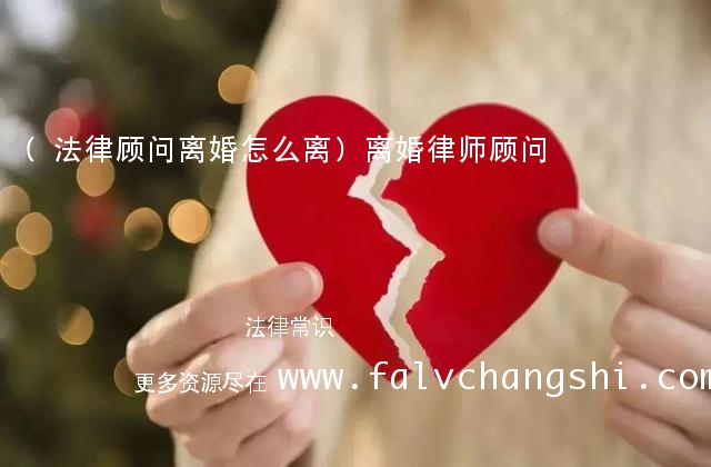 (法律顾问离婚怎么离)离婚律师顾问