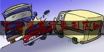 今日专业头条:交通肇事罪量刑区间,交通肇事罪量刑标准司法解释