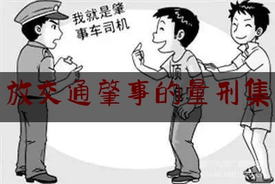 让我来普及一下放交通肇事的量刑集,交通肇事罪精神抚慰金司法解释