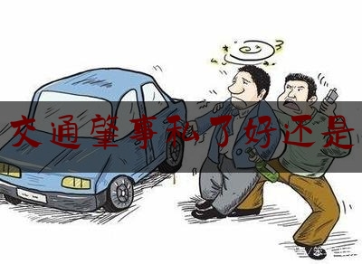 分享看法速递:交通肇事私了好还是,交通事故报警了私了后如何销案