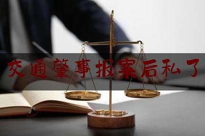 一起来了解一下交通肇事报案后私了,发生车祸私了怎么处理