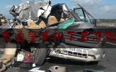 长见识!交通肇事扣车后流程,车祸后续处理流程