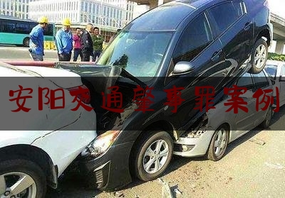 实事百科报道:安阳交通肇事罪案例,安阳火灾事故通报