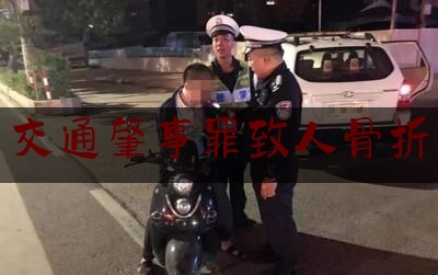 交通肇事罪致人骨折（车祸骨折伤残鉴定标准赔偿多少钱）