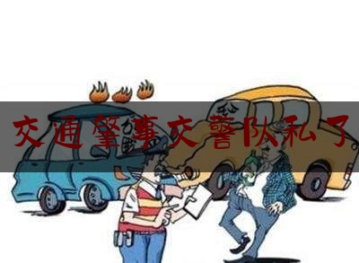 分享看法大全:交通肇事交警队私了,小刮蹭逃逸几天能收到通知