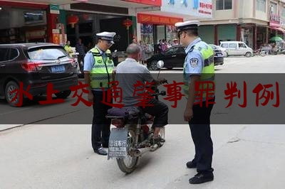 科普了解一下水上交通肇事罪判例,正确行使经营管理权杜绝可能侵害公共利益企业利益行为的发生