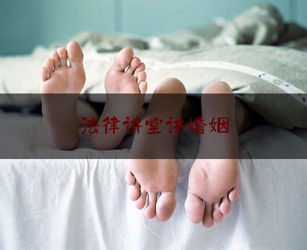 法律讲堂讲婚姻（法律讲堂婚姻法）