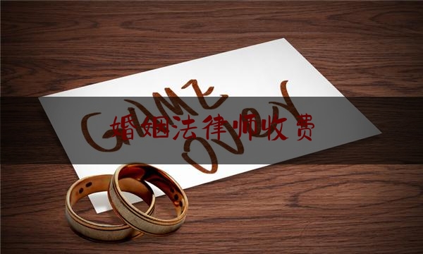 婚姻法律师收费（婚姻律师费用收取标准2020）