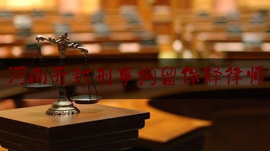 河南开封刑事拘留保释律师（河南开封刑事拘留保释律师电话号码）