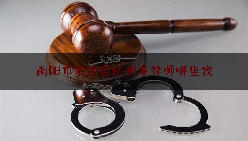 南阳市有经验的刑事律师哪里找（南阳刑辩律师）