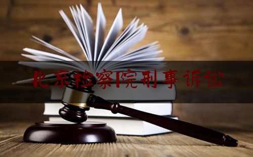 北京检察院刑事诉讼（北京检察院联系方式）