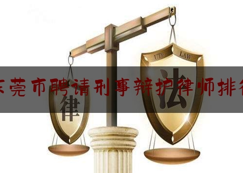 东莞市聘请刑事辩护律师排行（东莞刑事律师所）