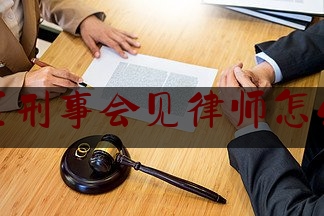 惠山区刑事会见律师怎么委托（律师刑事会见需要做的准备工作）