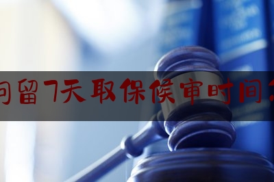 简单科普一下刑事拘留7天取保候审时间怎么算,取保候审是啥意思?