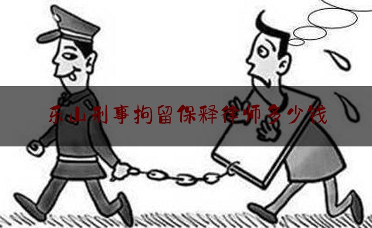 乐山刑事拘留保释律师多少钱（刑事拘留律师费多少）