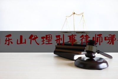 四川乐山代理刑事律师哪个好（四川乐山律师事务所免费咨询）