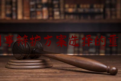 一起来了解一下律师刑事辩护方案选择的重要依据,刑事律师阅卷技巧