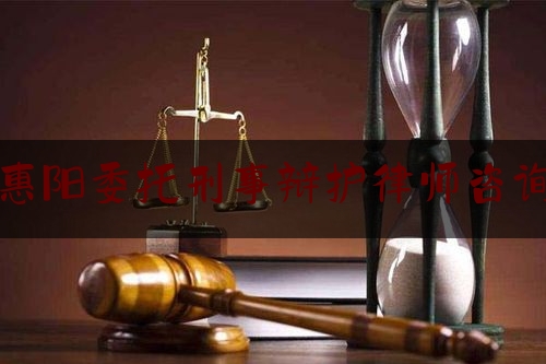 惠阳委托刑事辩护律师咨询（惠州市惠阳区刑事律师）