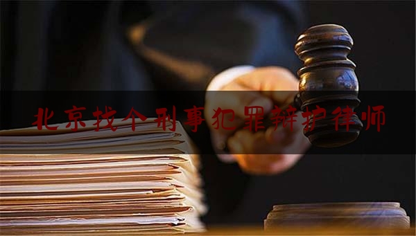 北京找个刑事犯罪辩护律师（北京知名刑事犯罪辩护律师）