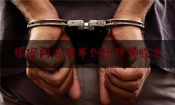 福安周边刑事纠纷律师收费（福建省福安市律师所电话）