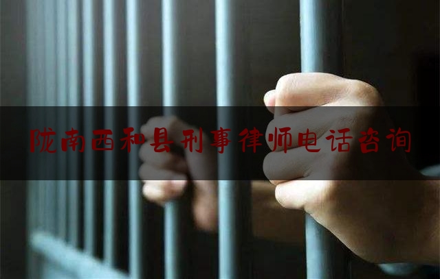 陇南西和县刑事律师电话咨询（陇南市西和县律师事务所）