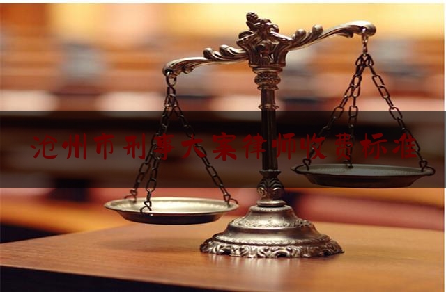 沧州市刑事大案律师收费标准（沧州刑事律师排名）