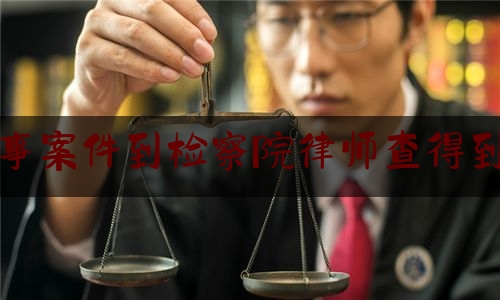 实事百科报道:刑事案件到检察院律师查得到吗,刑事案件中,应该找关系还是律师谈话