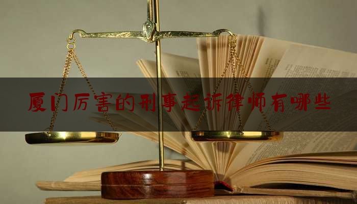 厦门厉害的刑事起诉律师有哪些（厦门最好的刑事案件律师）