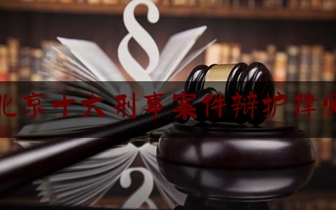 北京十大刑事案件辩护律师（北京十佳刑事辩护律师）