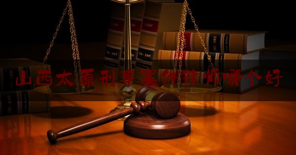 山西太原刑事案件律师哪个好