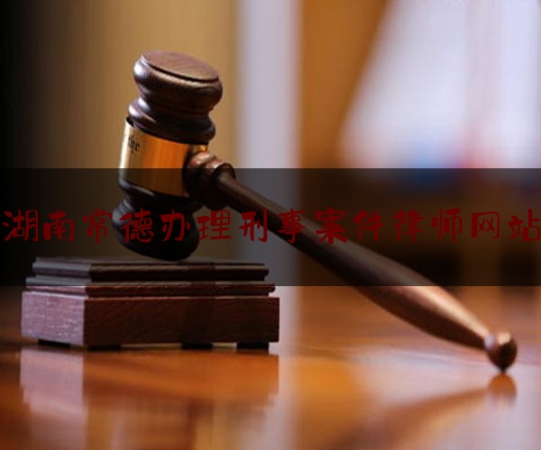 湖南常德办理刑事案件律师网站（湖南常德免费律师咨询电话24小时）