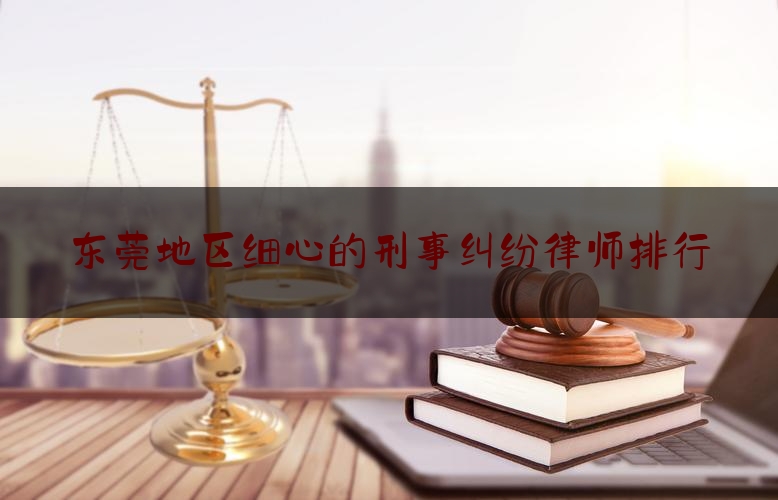 实事专业资讯:东莞地区细心的刑事纠纷律师排行,深圳诈骗案件