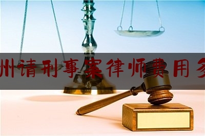 惠州请刑事案律师费用多少（惠州请刑事案律师费用多少）