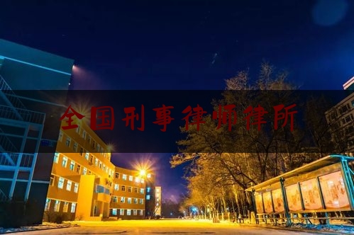 全国刑事律师律所（全国刑事律师前十名）