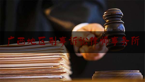 广西地区刑事诉讼律师事务所（广西刑事案件律师排名）